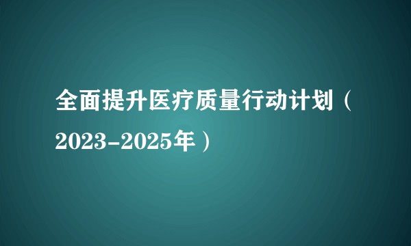 全面提升医疗质量行动计划（2023-2025年）