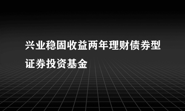 兴业稳固收益两年理财债券型证券投资基金