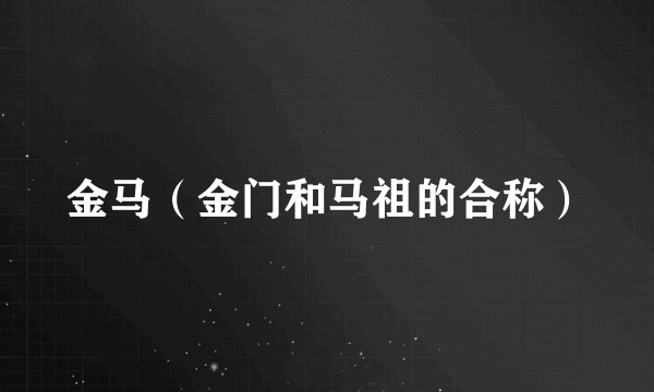 金马（金门和马祖的合称）