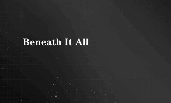 Beneath It All