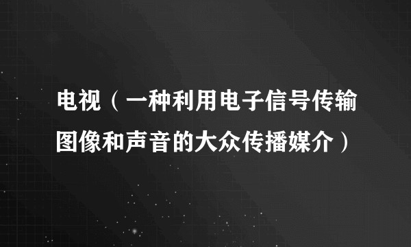 电视（一种利用电子信号传输图像和声音的大众传播媒介）