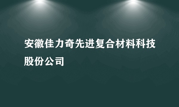 安徽佳力奇先进复合材料科技股份公司