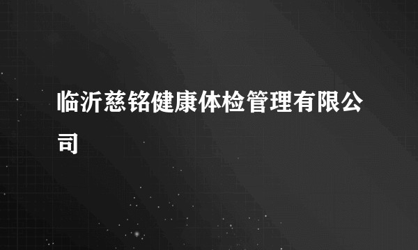 临沂慈铭健康体检管理有限公司