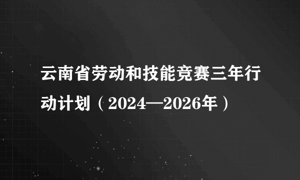 云南省劳动和技能竞赛三年行动计划（2024—2026年）