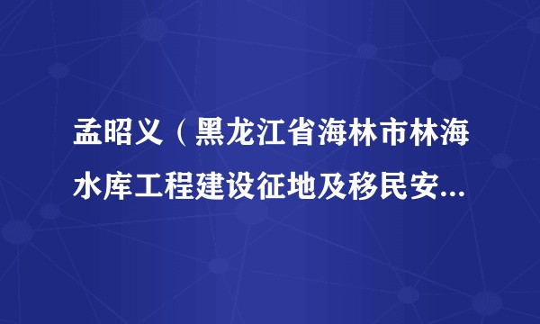 孟昭义（黑龙江省海林市林海水库工程建设征地及移民安置指挥部办公室主任）