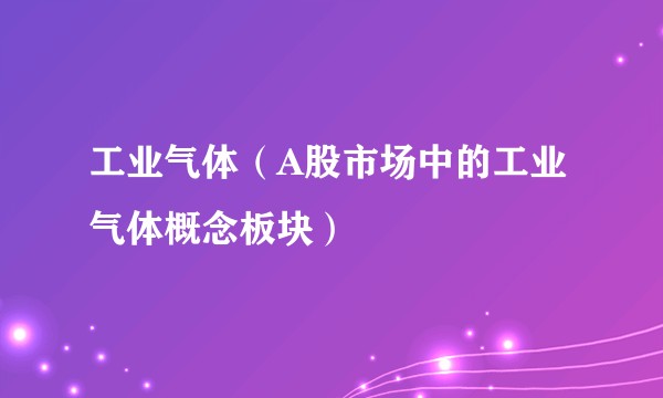 工业气体(A股市场中的工业气体概念板块)