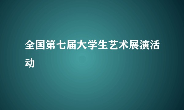 全国第七届大学生艺术展演活动