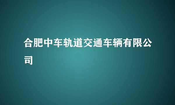 合肥中车轨道交通车辆有限公司