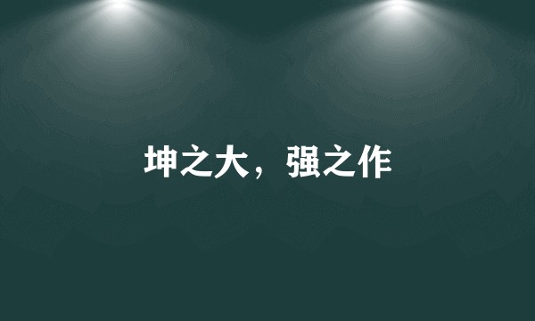 坤之大，强之作