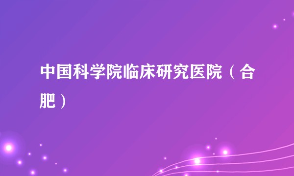中国科学院临床研究医院（合肥）