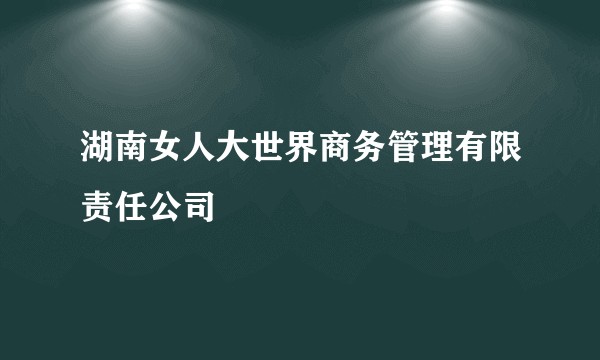 湖南女人大世界商务管理有限责任公司
