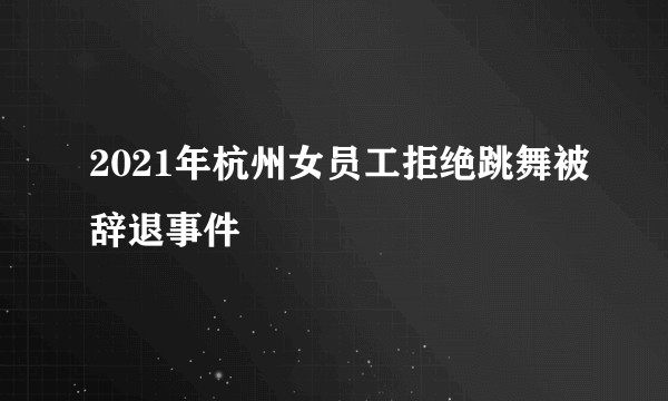 2021年杭州女员工拒绝跳舞被辞退事件