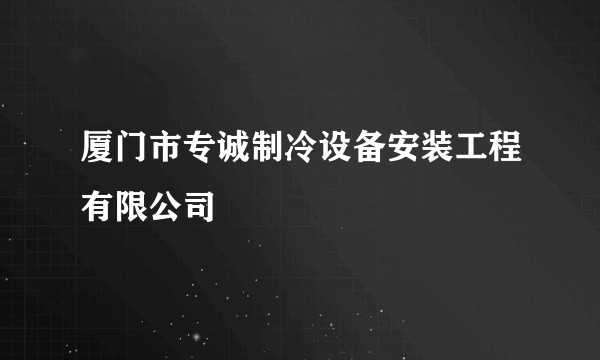厦门市专诚制冷设备安装工程有限公司