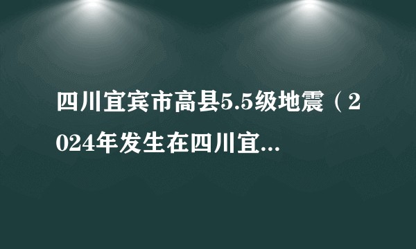 四川宜宾市高县5.5级地震(2024年发生在四川宜宾市高县的地震)
