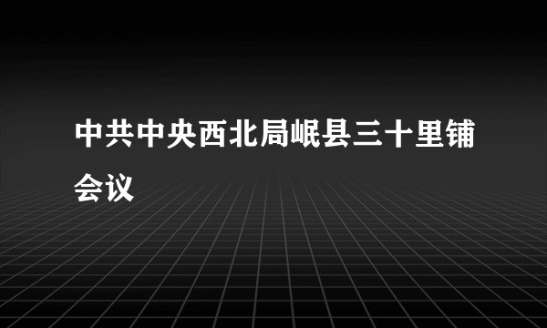 中共中央西北局岷县三十里铺会议