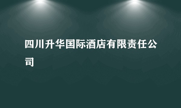 四川升华国际酒店有限责任公司