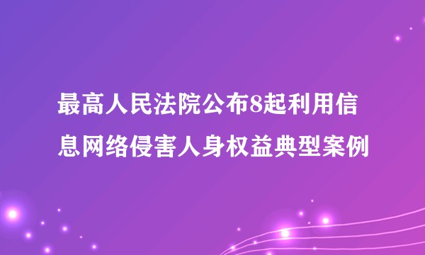 最高人民法院公布8起利用信息网络侵害人身权益典型案例