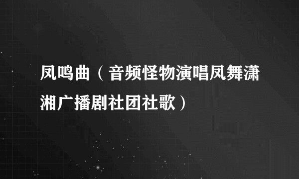 凤鸣曲（音频怪物演唱凤舞潇湘广播剧社团社歌）