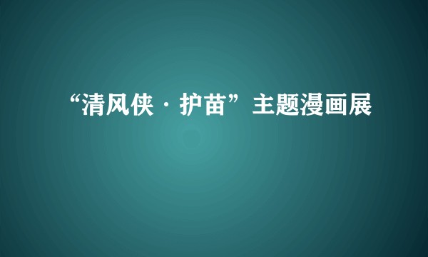 “清风侠·护苗”主题漫画展