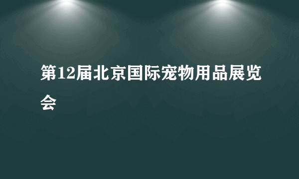 第12届北京国际宠物用品展览会