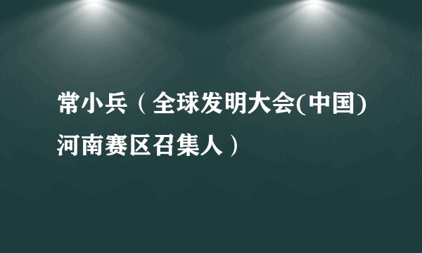 常小兵（全球发明大会(中国)河南赛区召集人）