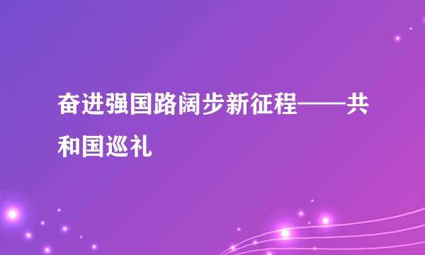 奋进强国路阔步新征程——共和国巡礼