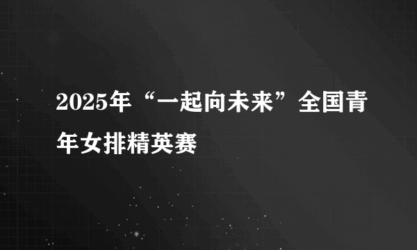 2025年“一起向未来”全国青年女排精英赛