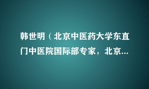 韩世明（北京中医药大学东直门中医院国际部专家，北京和平中西医结合医院医生）