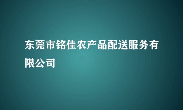 东莞市铭佳农产品配送服务有限公司