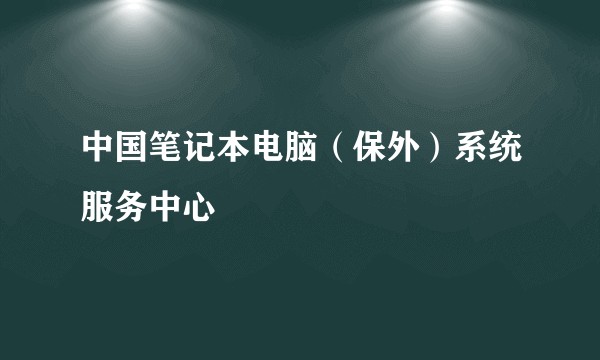 中国笔记本电脑（保外）系统服务中心