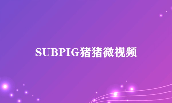 SUBPIG猪猪微视频