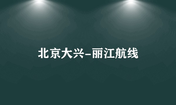 北京大兴-丽江航线