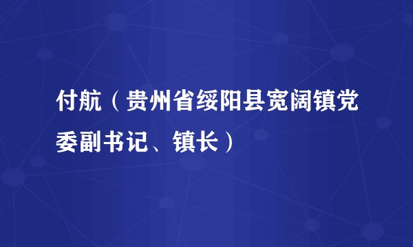 付航（贵州省绥阳县宽阔镇党委副书记、镇长）