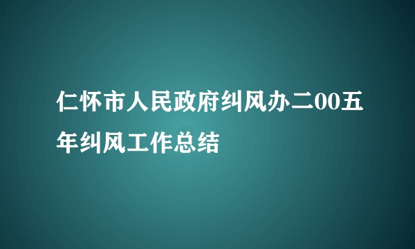 仁怀市人民政府纠风办二00五年纠风工作总结