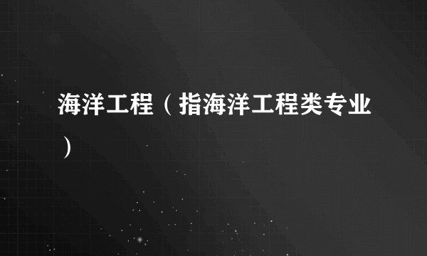 海洋工程(指海洋工程类专业)