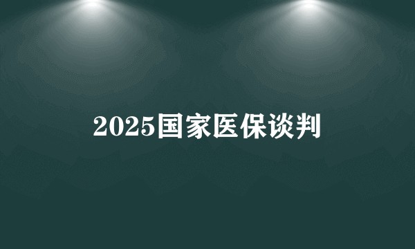 2025国家医保谈判