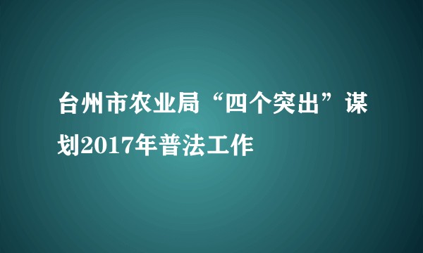 台州市农业局“四个突出”谋划2017年普法工作