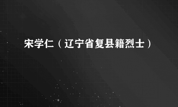 宋学仁（辽宁省复县籍烈士）
