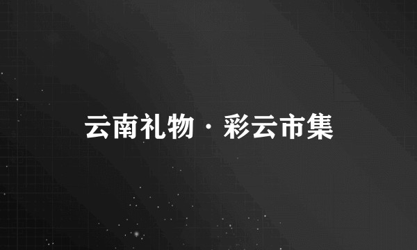 云南礼物·彩云市集