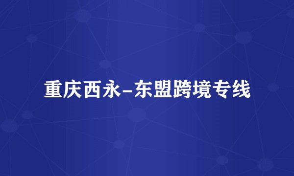 重庆西永-东盟跨境专线