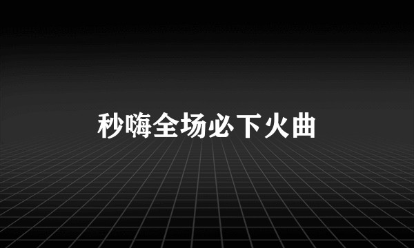 秒嗨全场必下火曲
