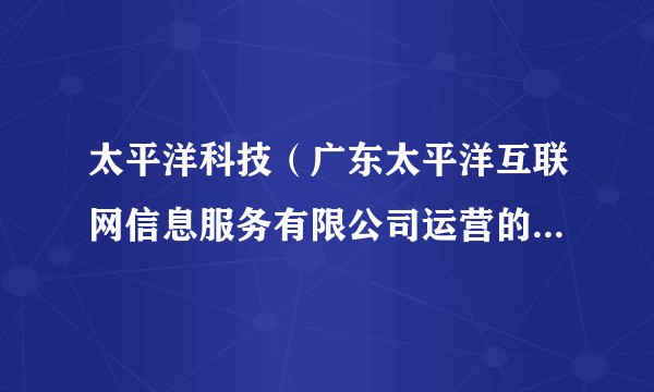太平洋科技（广东太平洋互联网信息服务有限公司运营的科技垂直媒体平台）