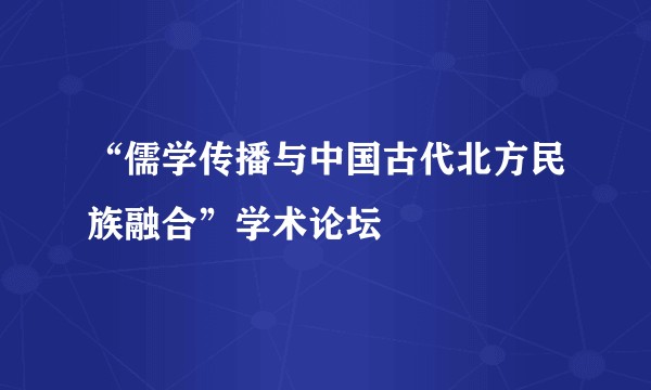 “儒学传播与中国古代北方民族融合”学术论坛