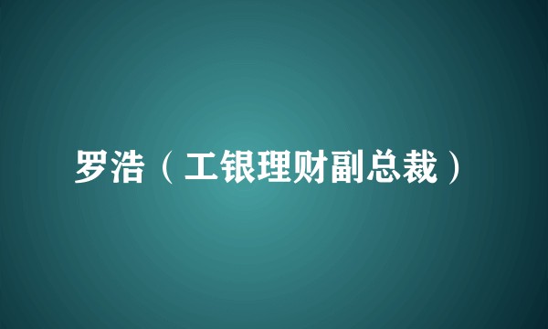 罗浩（工银理财副总裁）