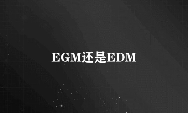 EGM还是EDM