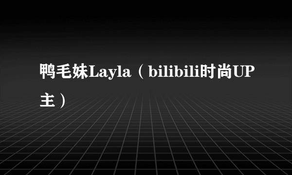 鸭毛妹Layla（bilibili时尚UP主）