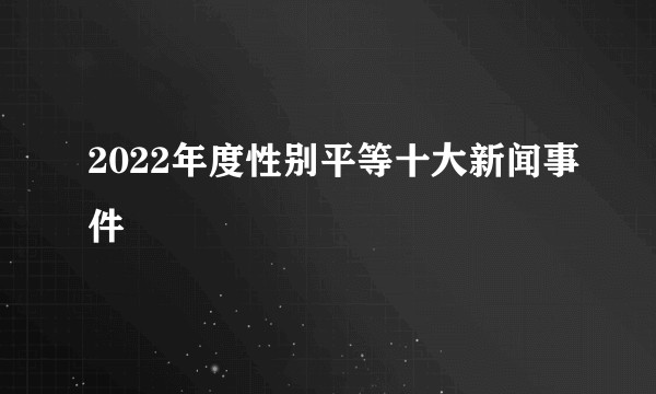 2022年度性别平等十大新闻事件