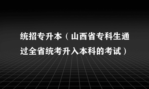 统招专升本（山西省专科生通过全省统考升入本科的考试）