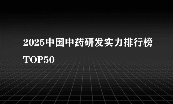 2025中国中药研发实力排行榜TOP50
