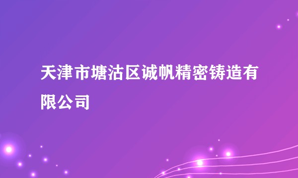 天津市塘沽区诚帆精密铸造有限公司